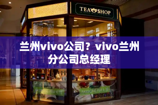 兰州vivo公司？vivo兰州分公司总经理