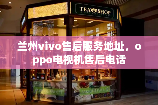 兰州vivo售后服务地址，oppo电视机售后电话