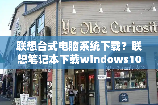 联想台式电脑系统下载？联想笔记本下载windows10