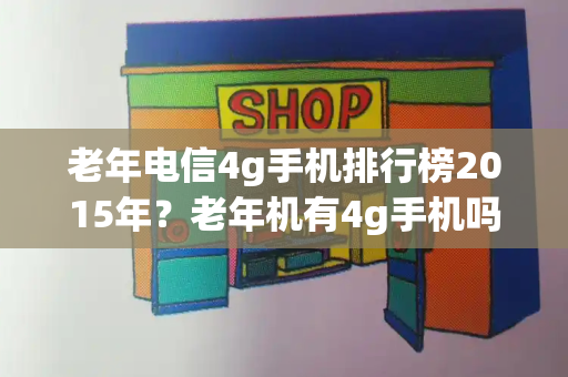 老年电信4g手机排行榜2015年？老年机有4g手机吗