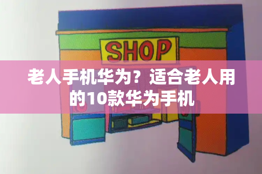 老人手机华为？适合老人用的10款华为手机-第1张图片-星选测评