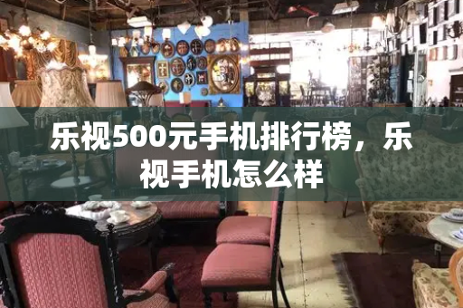 乐视500元手机排行榜，乐视手机怎么样-第1张图片-星选测评