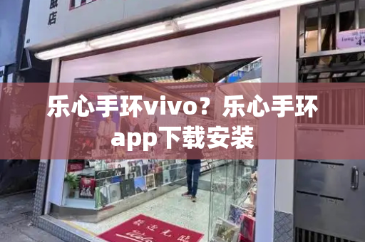 乐心手环vivo？乐心手环app下载安装-第1张图片-星选测评