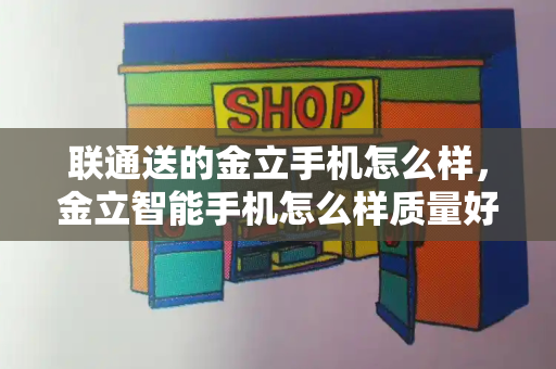 联通送的金立手机怎么样，金立智能手机怎么样质量好不好