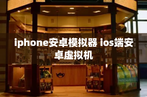 iphone安卓模拟器 ios端安卓虚拟机