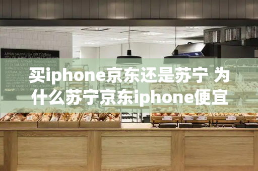 买iphone京东还是苏宁 为什么苏宁京东iphone便宜-第1张图片-星选测评