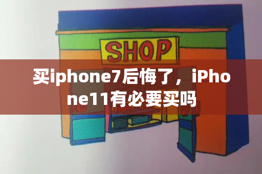 买iphone7后悔了，iPhone11有必要买吗-第1张图片-星选测评