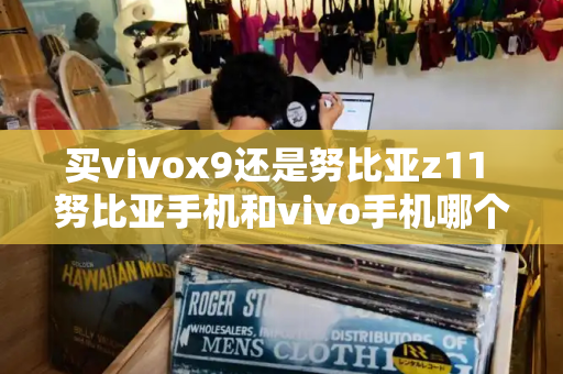 买vivox9还是努比亚z11 努比亚手机和vivo手机哪个好