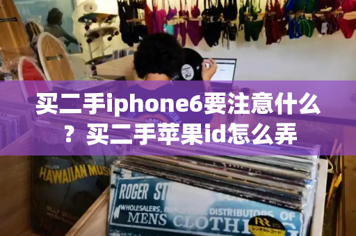 买二手iphone6要注意什么？买二手苹果id怎么弄-第1张图片-星选测评