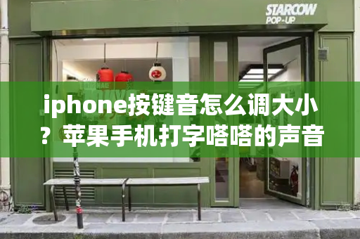 iphone按键音怎么调大小？苹果手机打字嗒嗒的声音怎么调大-第1张图片-星选测评