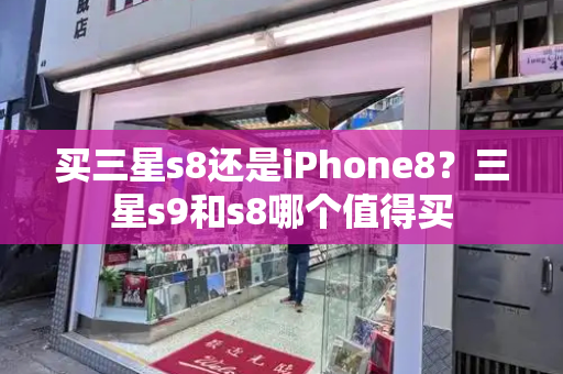 买三星s8还是iPhone8？三星s9和s8哪个值得买