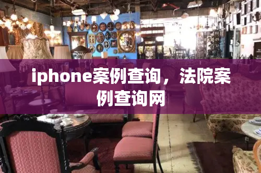 iphone案例查询，法院案例查询网-第1张图片-星选测评