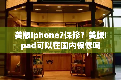 美版iphone7保修？美版ipad可以在国内保修吗-第1张图片-星选测评