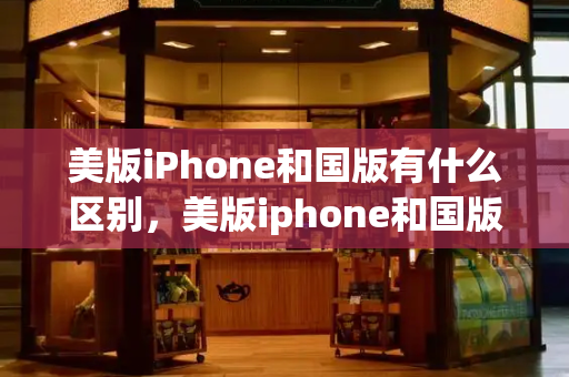 美版iPhone和国版有什么区别，美版iphone和国版哪个好