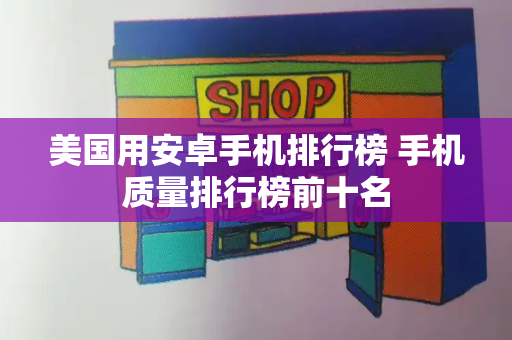 美国用安卓手机排行榜 手机质量排行榜前十名