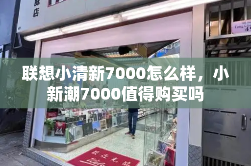 联想小清新7000怎么样，小新潮7000值得购买吗