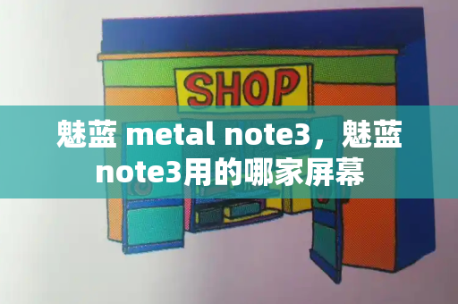 魅蓝 metal note3，魅蓝note3用的哪家屏幕-第1张图片-星选测评