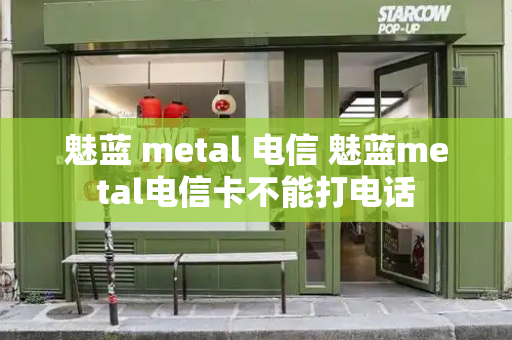 魅蓝 metal 电信 魅蓝metal电信卡不能打电话-第1张图片-星选测评