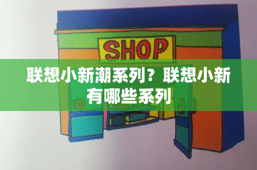 联想小新潮系列？联想小新有哪些系列-第1张图片-星选值得买