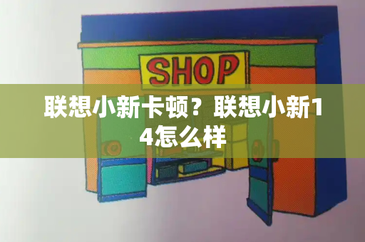 联想小新卡顿？联想小新14怎么样