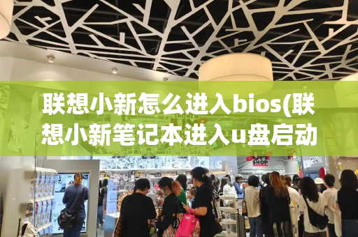 联想小新怎么进入bios(联想小新笔记本进入u盘启动)-第1张图片-星选值得买