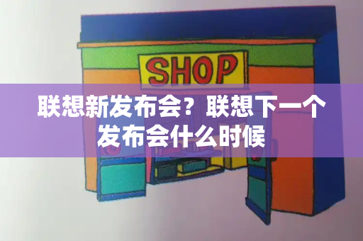 联想新发布会？联想下一个发布会什么时候