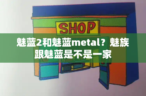 魅蓝2和魅蓝metal？魅族跟魅蓝是不是一家