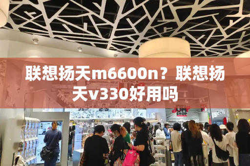 联想扬天m6600n？联想扬天v330好用吗