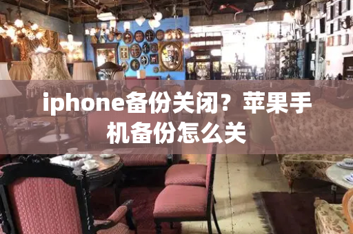 iphone备份关闭？苹果手机备份怎么关