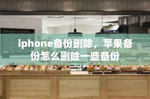 iphone备份删除，苹果备份怎么删除一些备份