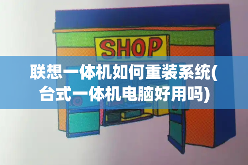 联想一体机如何重装系统(台式一体机电脑好用吗)-第1张图片-星选值得买