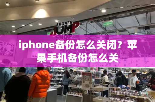 iphone备份怎么关闭？苹果手机备份怎么关