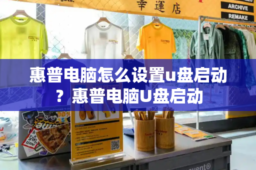 惠普电脑怎么设置u盘启动？惠普电脑U盘启动-第1张图片-星选测评