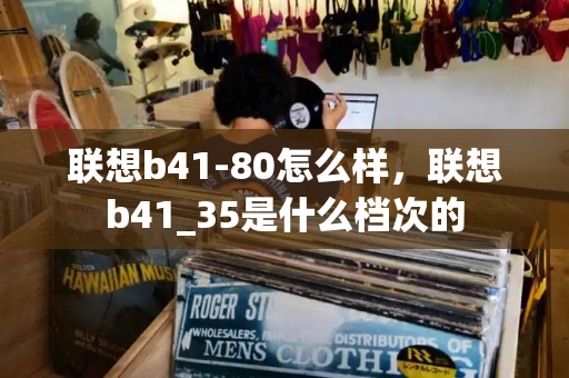 联想b41-80怎么样，联想b41_35是什么档次的