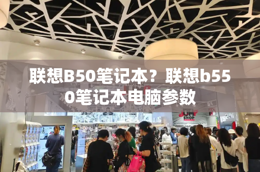 联想B50笔记本？联想b550笔记本电脑参数-第1张图片-星选测评