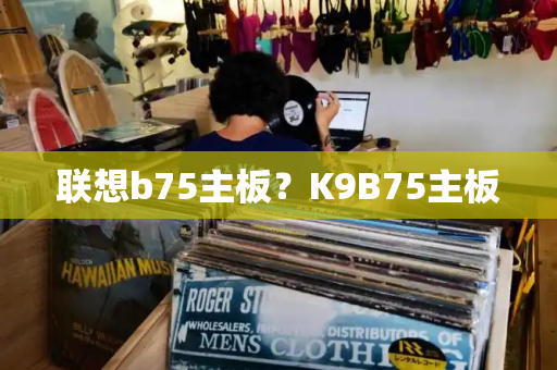 联想b75主板？K9B75主板