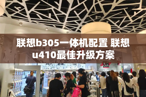 联想b305一体机配置 联想u410最佳升级方案-第1张图片-星选测评