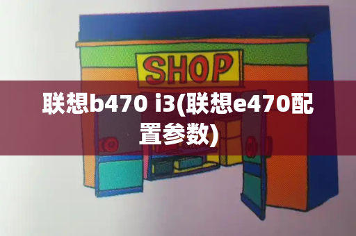 联想b470 i3(联想e470配置参数)-第1张图片-星选测评