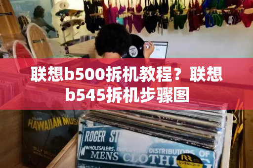 联想b500拆机教程？联想b545拆机步骤图