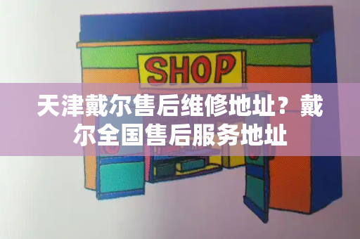 天津戴尔售后维修地址？戴尔全国售后服务地址