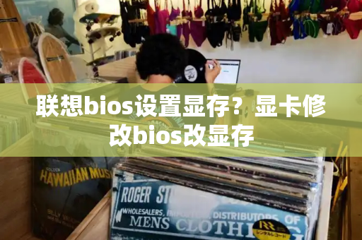 联想bios设置显存？显卡修改bios改显存