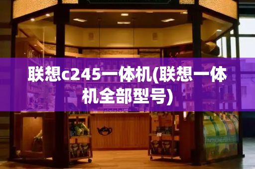 联想c245一体机(联想一体机全部型号)-第1张图片-星选测评