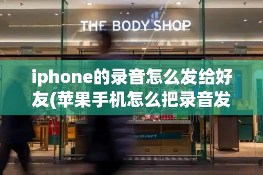 iphone的录音怎么发给好友(苹果手机怎么把录音发给微信朋友)