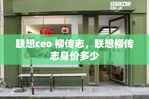 联想ceo 柳传志，联想柳传志身价多少