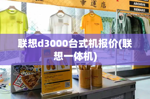 联想d3000台式机报价(联想一体机)-第1张图片-星选测评