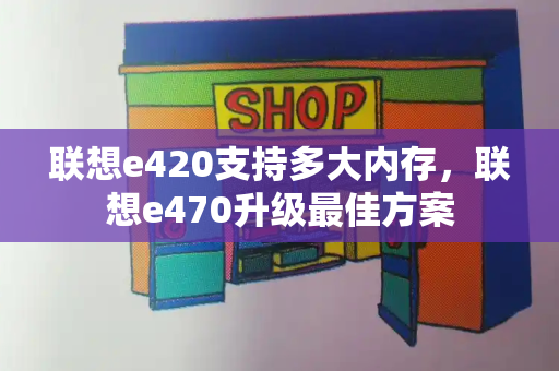 联想e420支持多大内存，联想e470升级最佳方案-第1张图片-星选测评