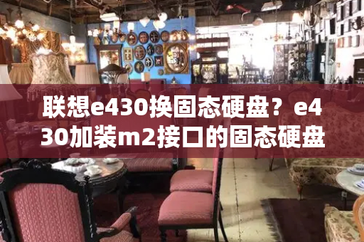 联想e430换固态硬盘？e430加装m2接口的固态硬盘吗