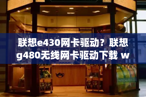 联想e430网卡驱动？联想g480无线网卡驱动下载 win7-第1张图片-星选测评