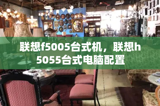 联想f5005台式机，联想h5055台式电脑配置