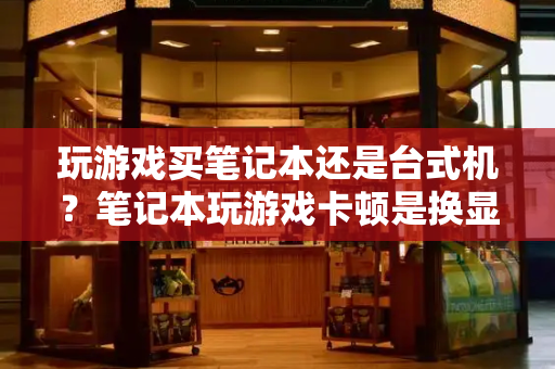 玩游戏买笔记本还是台式机？笔记本玩游戏卡顿是换显卡还是内存